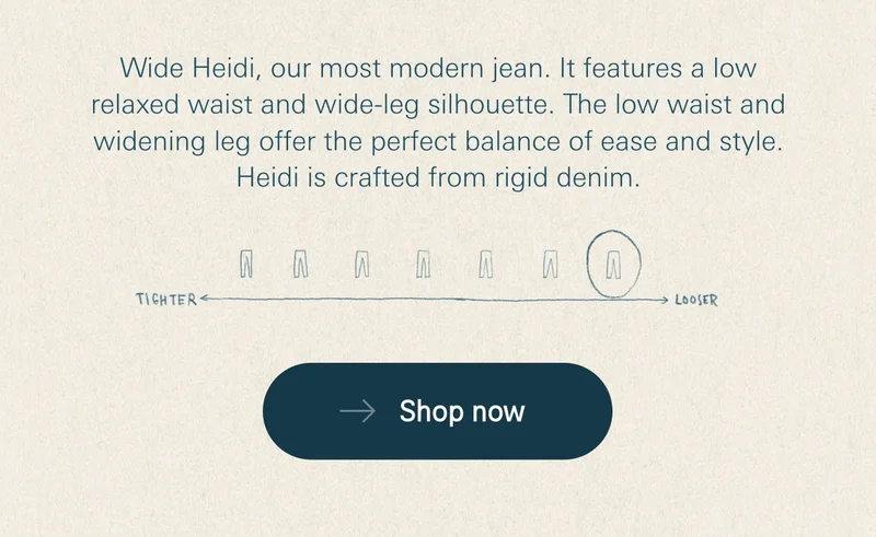 Wide Heidi, our most modern jean. It features a low relaxed waist and wide-leg silhouette. The low waist and widening leg offer the perfect balance of ease and style. Heidi is crafted from rigid denim.