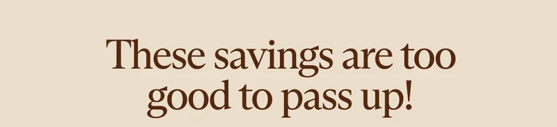 These savings are too good to pass up!