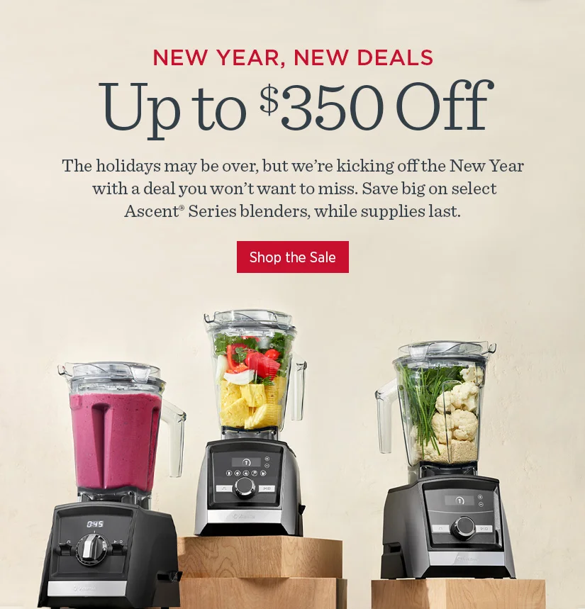 New Year, New Deals. Up to $350 off! The holidays may be over, but we're kicking off the New Year with a deal you won't want to miss. Save big on select Ascent Series blenders, while supplies last.