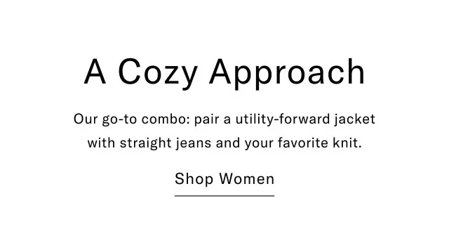 A Cozy Approach Our go-to combo: pair a utility-forward jacket with straight jeans and your favorite knit.  Shop women