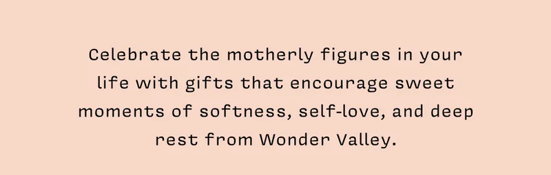 Celebrate the motherly figures in your life with gifts that encourage sweet moments of softness, self-love, and deep rest from Wonder Valley.
