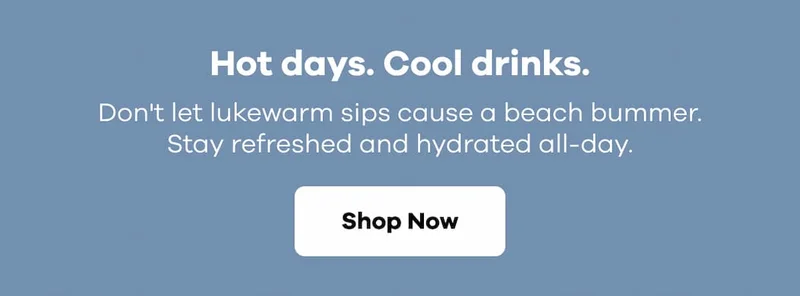 Hot days. Cool drinks. Don't let lukewarm sips cause a beach bummer. Stay refreshed and hydrated all-day. | Shop Now