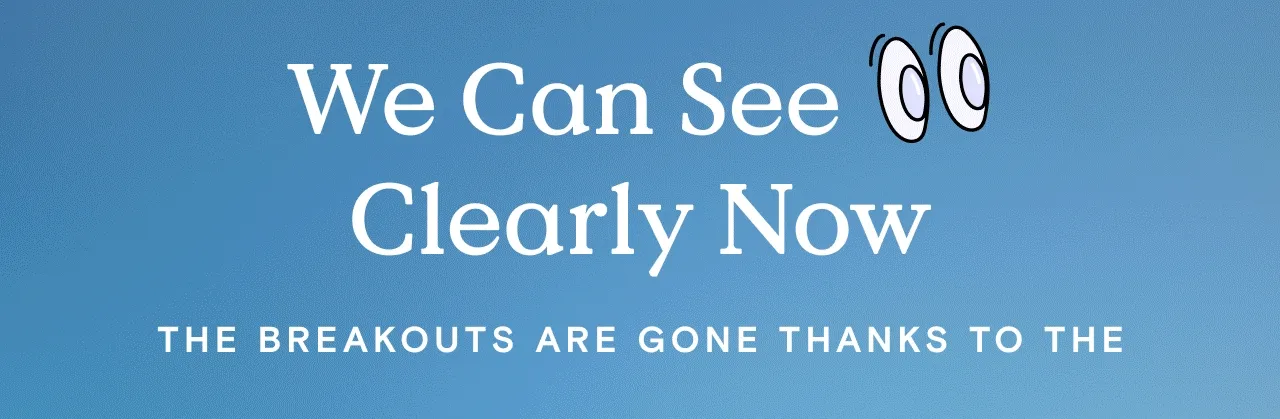 We can see clearly now the breakouts are gone thanks to the...