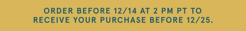 Order before 12/14 at 2PM PT to Receive your Purchase before 12/25