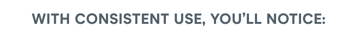 With consistent use, you’ll notice: