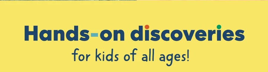 Hands-on discoveries for kids of all ages! Hands-on discoveries for kids of all ages!