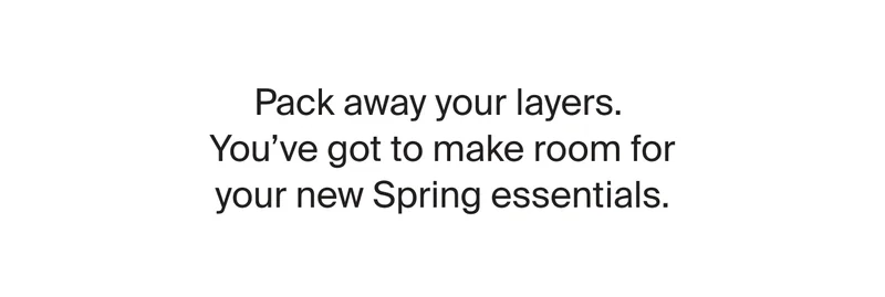 Pack away your layers. you've got to make room for your new Spring essentials.