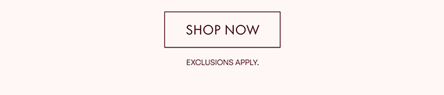 SHOP NOW EXCLUSIONS APPLY.