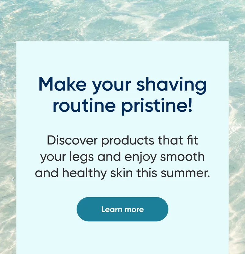 Make your shaving routine pristine! Discover products that fit your legs and enjoy smooth and healthy skin this summer. Learn more