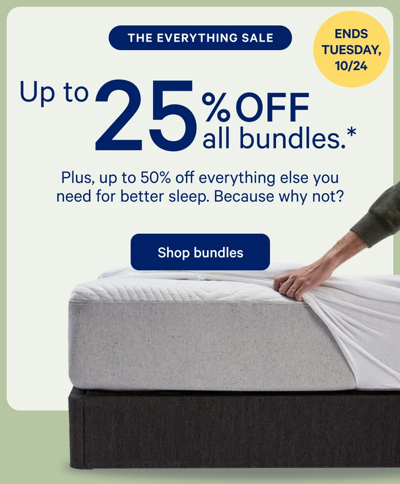 [ENDS TUESDAY 10/24] >> THE EVERYTHING SALE >> Up to 25% off all bundles.* >> Plus, up to 50% off everything else you need for better sleep. Because why not? >> Shop bundles >>