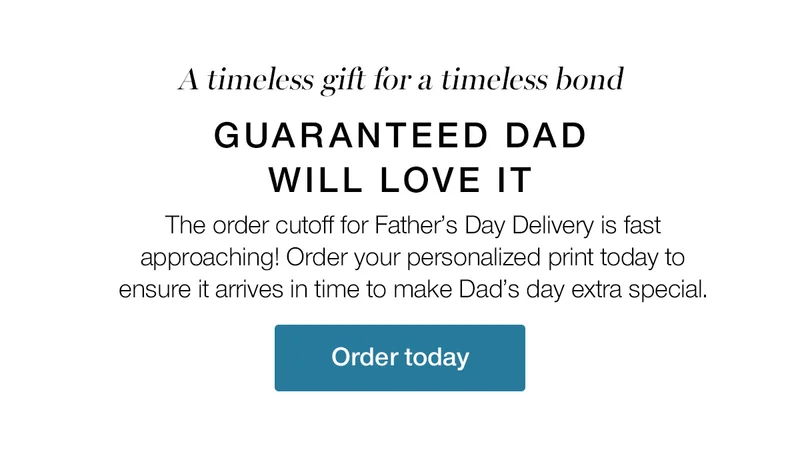 A timeless gift for a timeless bond. Guaranteed Dad will love it. The order cutoff for Father's Day Delivery is fast approaching. Order your personalized print today to ensure it arrives in time to make Dad's day extra special.