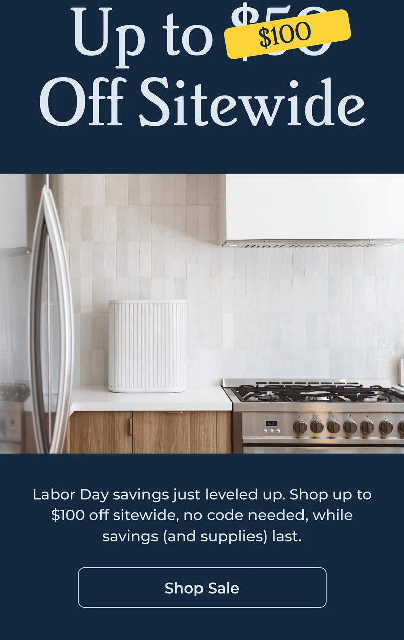 Labor Day savings just leveled up. Shop up to $100 off sitewide, no code needed, while savings (and supplies) last.