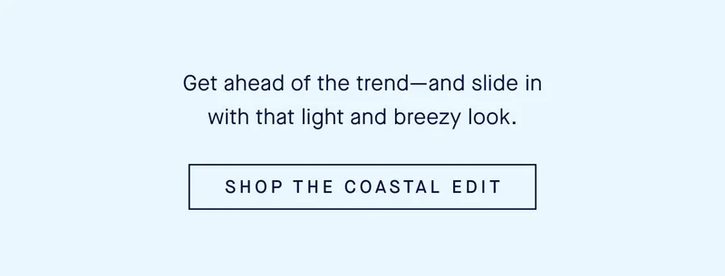 Get ahead of the trendβand slide in with that light and breezy look. SHOP THE COASTAL EDIT Get ahead of the trendβand slide in with that light and breezy look. SHOP THE COASTAL EDIT