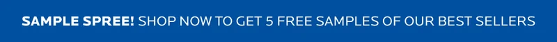 SAMPLE SPREE! SHOP NOW TO GET 5 FREE SAMPLES OF OUR BEST SELLERS
