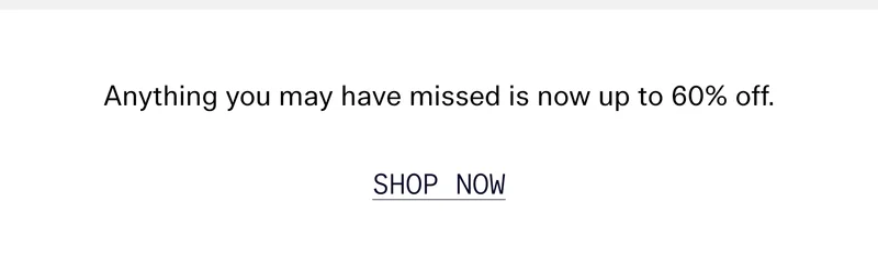 Anything you may have missed is now up to 60% off. SHOP NOW