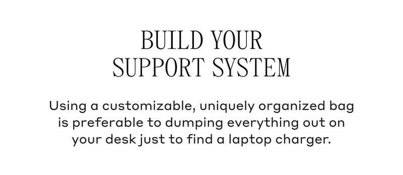 Build Your Support System Using a customizable, uniquely organized bag is preferable to dumping everything out on your desk just to find a laptop charger.