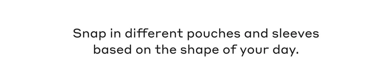 Snap in different pouches and sleeves based on the shape of your day.