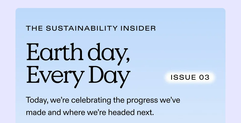 THE SUSTAINABILITY INSIDER Issue 03 | Earth Day, Every Day  Today, we’re celebrating the progress we’ve made and where we’re headed next.