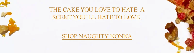 THE CAKE YOU LOVE TO HATE. A SCENT YOU’LL HATE TO LOVE. SHOP NAUGHTY NONNA.
