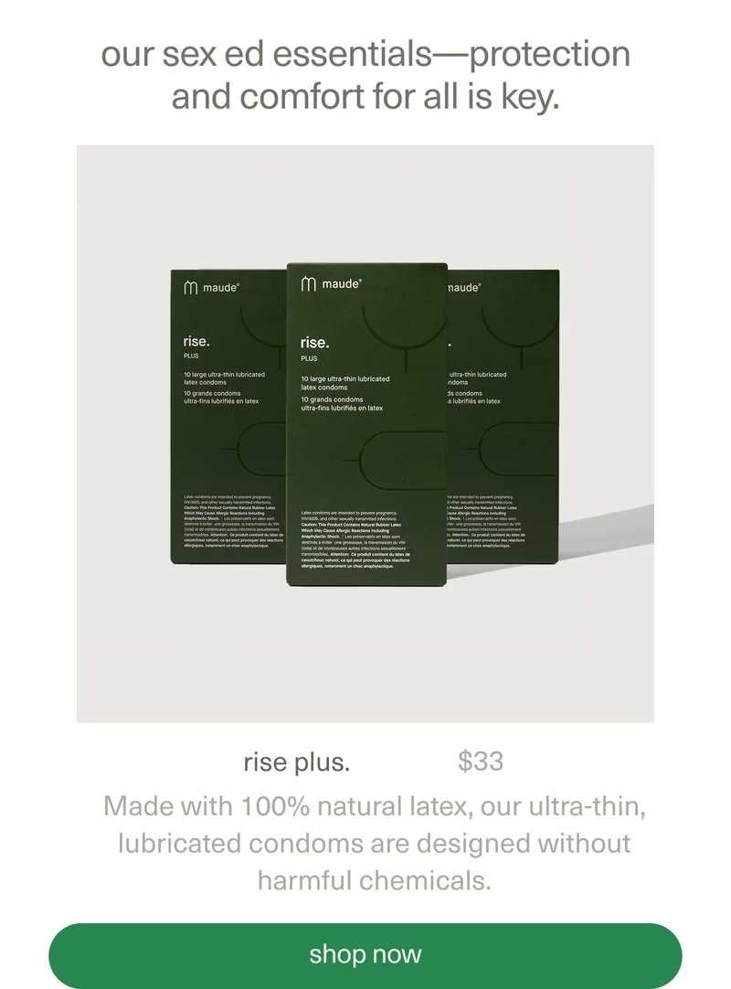 our sex ed essentials—protection and comfort for all is key. | rise plus. | $33 | Made with 100% natural latex, our ultra-thin, lubricated condoms are designed without harmful chemicals. | [ shop now ]