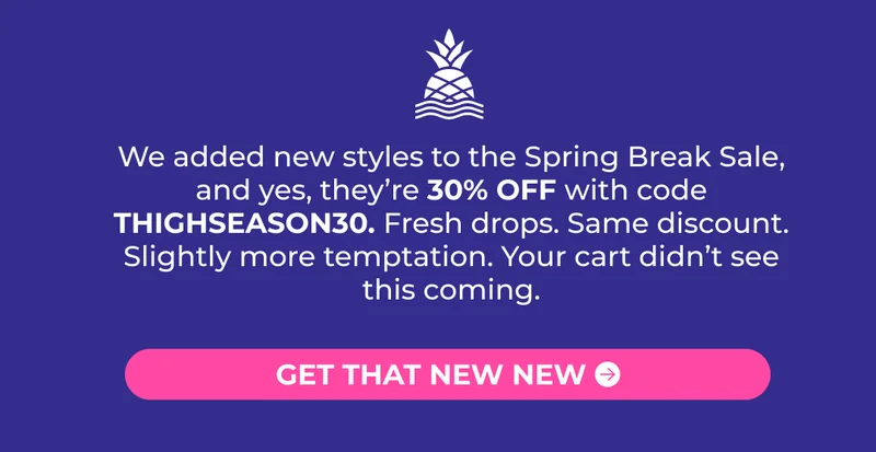 We added new styles to the Spring Break Sale, and yes, they’re 30% OFF with code THIGHSEASON30. Fresh drops. Same discount. Slightly more temptation. Your cart didn’t see this coming.