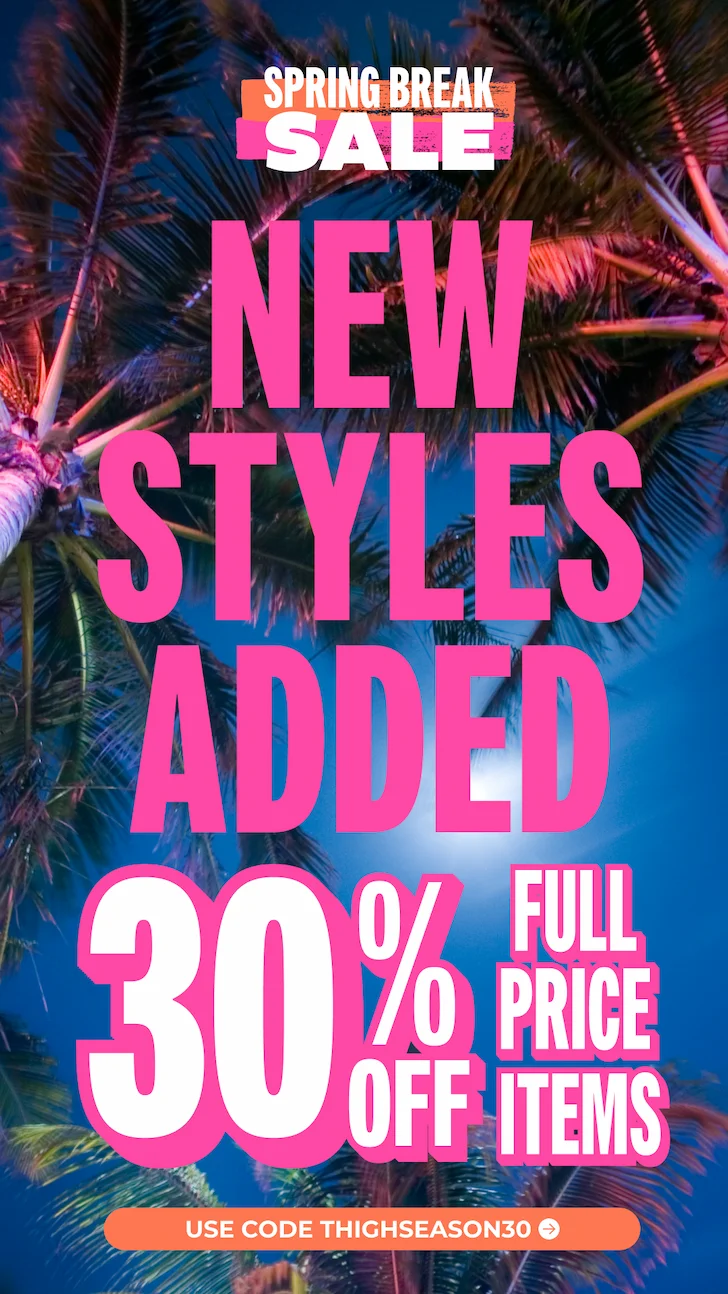 NEW STYLES ADDED TO THE SPRING BREAK SALE: 30% OFF Full Price & Sale Items with code THIGHSEASON30