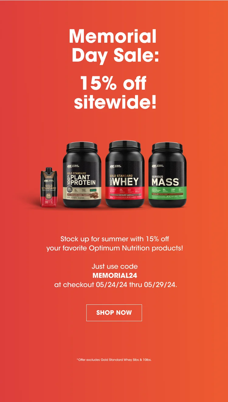 Memorial Day Sale: 15% off sitewide! Stock up for summer with 15% off your favorite Optimum Nutrition products! Just use code MEMORIAL24 at checkout 05/24/24 thru 05/29/24. SHOP NOW. *Offer excludes Gold Standard Whey 5lbs & 10lbs.