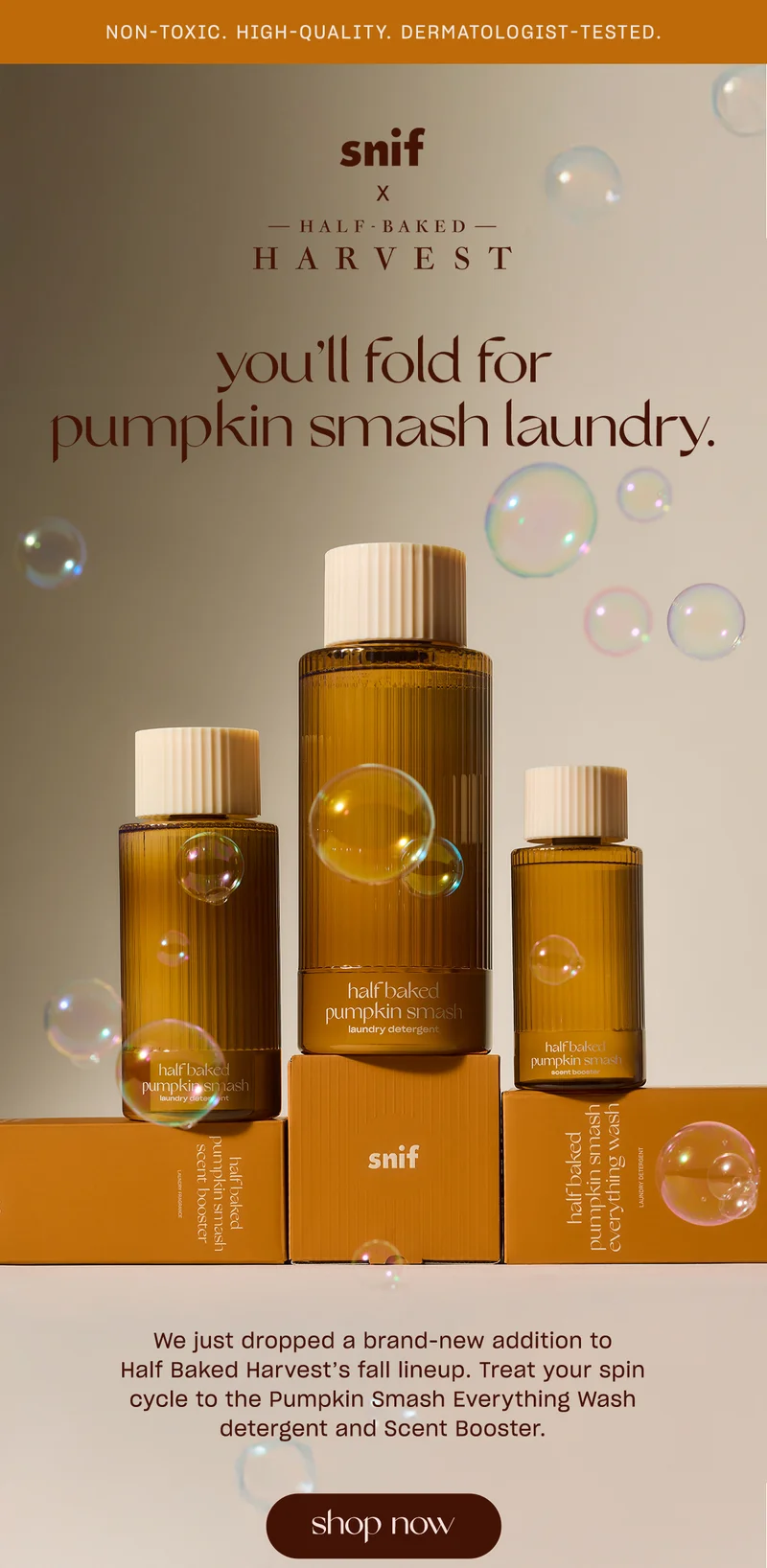 You'll fold for pumpkin laundry. We just dropped a brand-new addition to Half Baked Harvest’s fall lineup. Treat your spin cycle to the Pumpkin Smash Everything Wash detergent and Scent Booster.