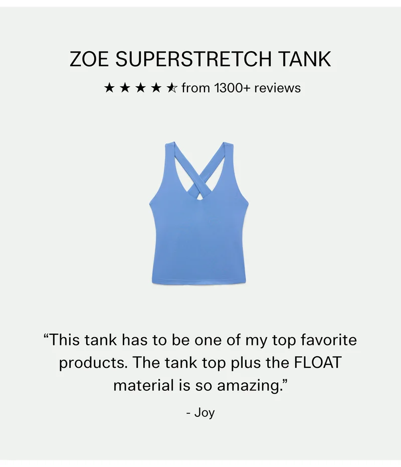 Zoe Superstretch Tank, 4.7 stars from 1300+ reviews  |  “This tank has to be one of my top favorite products. The tank top plus the FLOAT material is so amazing.” - Joy