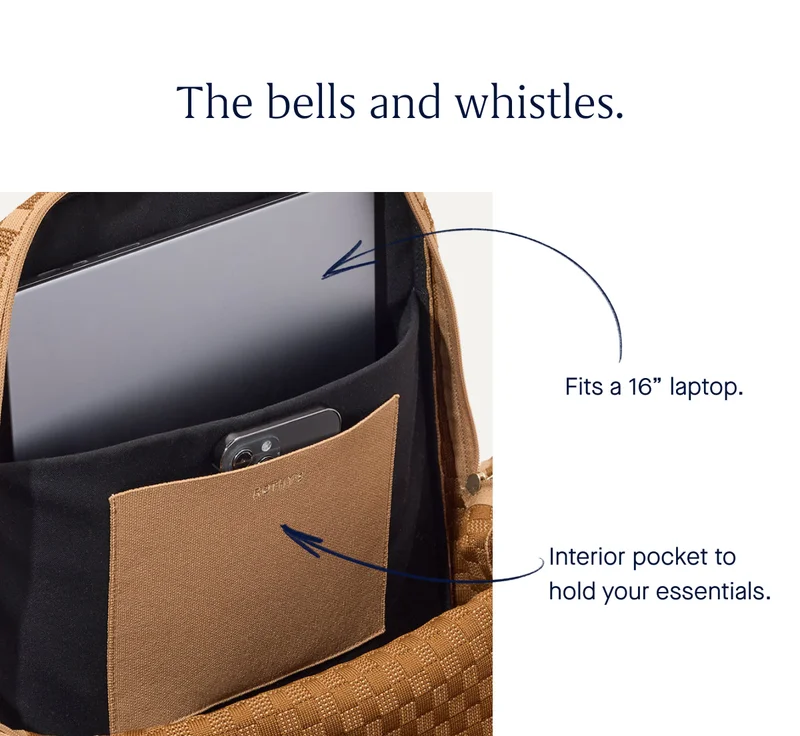 The bells and whistles. Fit a 16β laptop. Interior pocket to hold your essentials. The bells and whistles. Fit a 16β laptop. Interior pocket to hold your essentials.