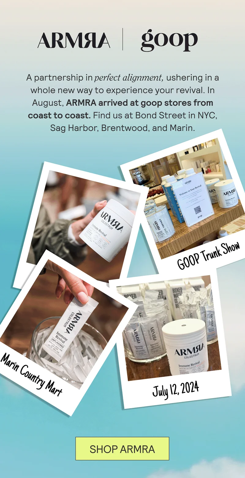 ARMRA x goop. A partnership in perfect alignment, ushering in a whole new way to experience your revival. In August, ARMRA arrived at goop stores from coast to coast. Find us at Bond Street in NYC, Sag Harbor, Brentwood, and Marin.