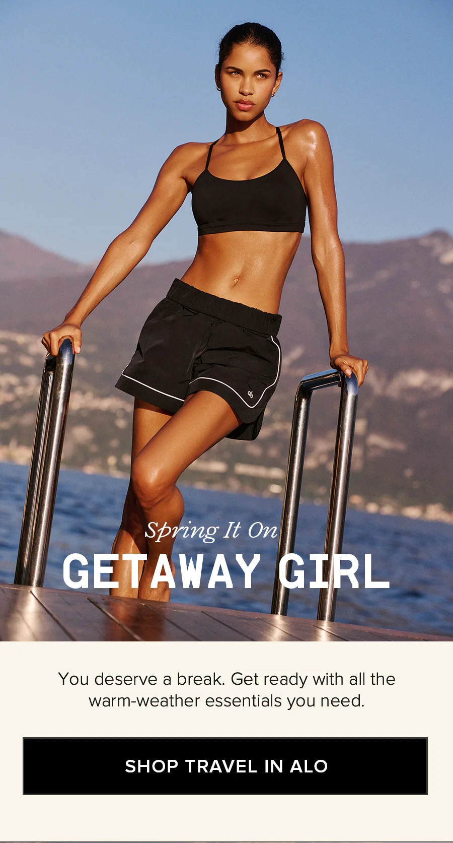 Spring It On GETAWY GIRL You deserve a break. Get ready with all the warm-weather essentials you need. SHOP TRAVEL IN ALO