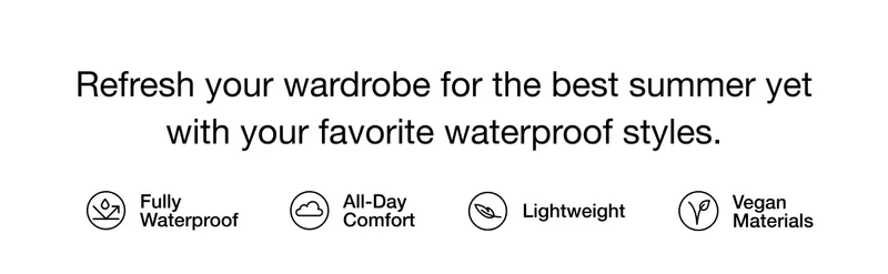 Refresh your wardrobe for the best summer yet with your favorite waterproof styles. Fully Waterproof, All-Day Comfort, Lightweight, Vegan Materials.