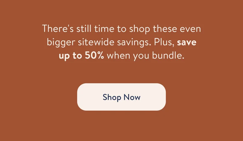 There's still time to shop these even bigger sitewide savings. Plus, save up to 50% when you bundle.