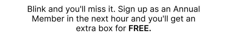 Blink and you'll miss it. Sign up as an Annual Member in the next hour and you'll get an extra box for FREE.
