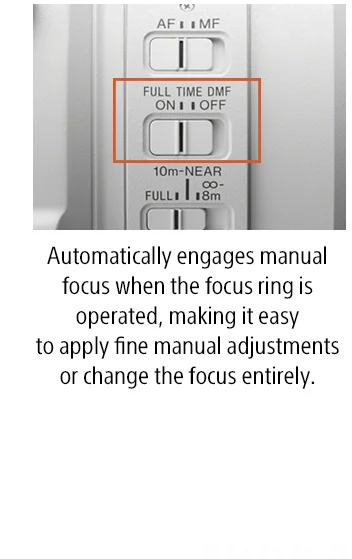 Automatically engages manual focus when the focus ring is operated, making it easy  to apply fine manual adjustments or change the focus entirely.