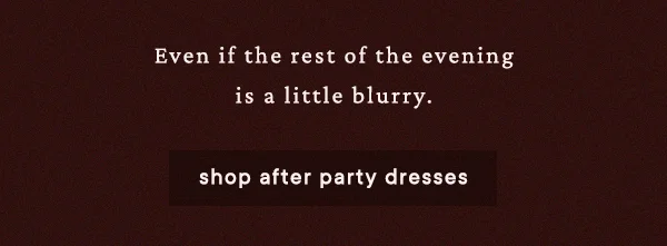even if the rest of the evening is a little blurry. shop after party dresses