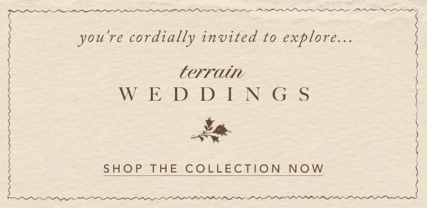 you're cordially invited to explore... terrain weddings, shop the collection now
