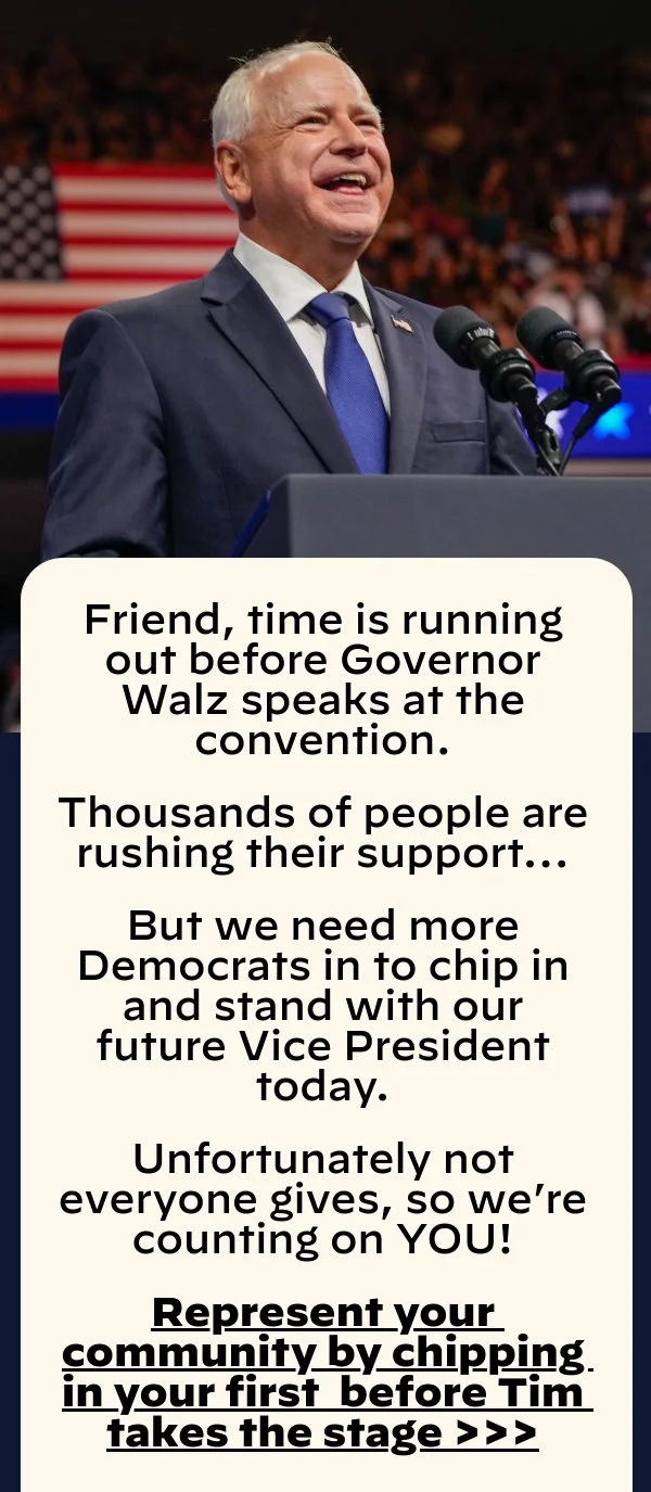 Time is running out before Governor Walz speaks at the convention. Thousands of people are rushing their support… But we need another 102 Democrats in your community to chip in and stand with our future Vice President today.