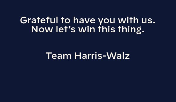 Grateful to have you with us. Now let’s win this thing. Team Harris-Walz