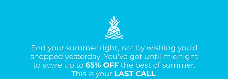 End your summer right, not by wishing you’d shopped yesterday. You’ve got until midnight to score up to 65% OFF the best of summer. This is your LAST CALL.
