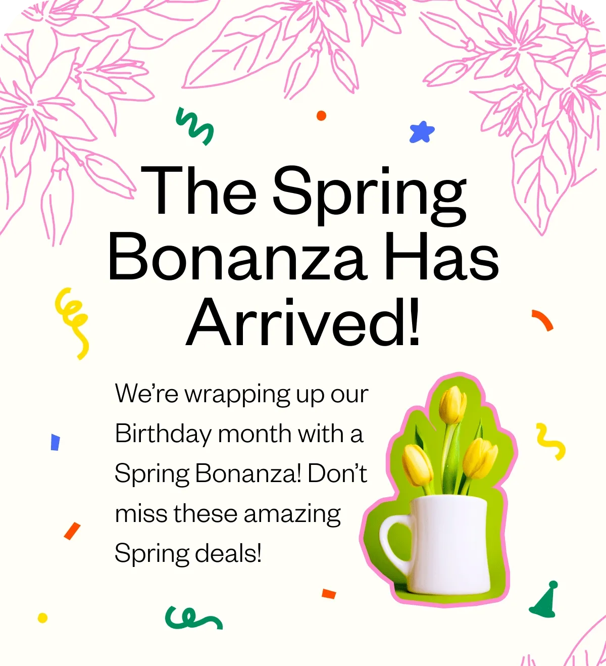 The Spring Bonanza has Arrived! We’re wrapping up our Birthday month with a Spring Bonanza! Don’t miss these amazing Spring deals!
