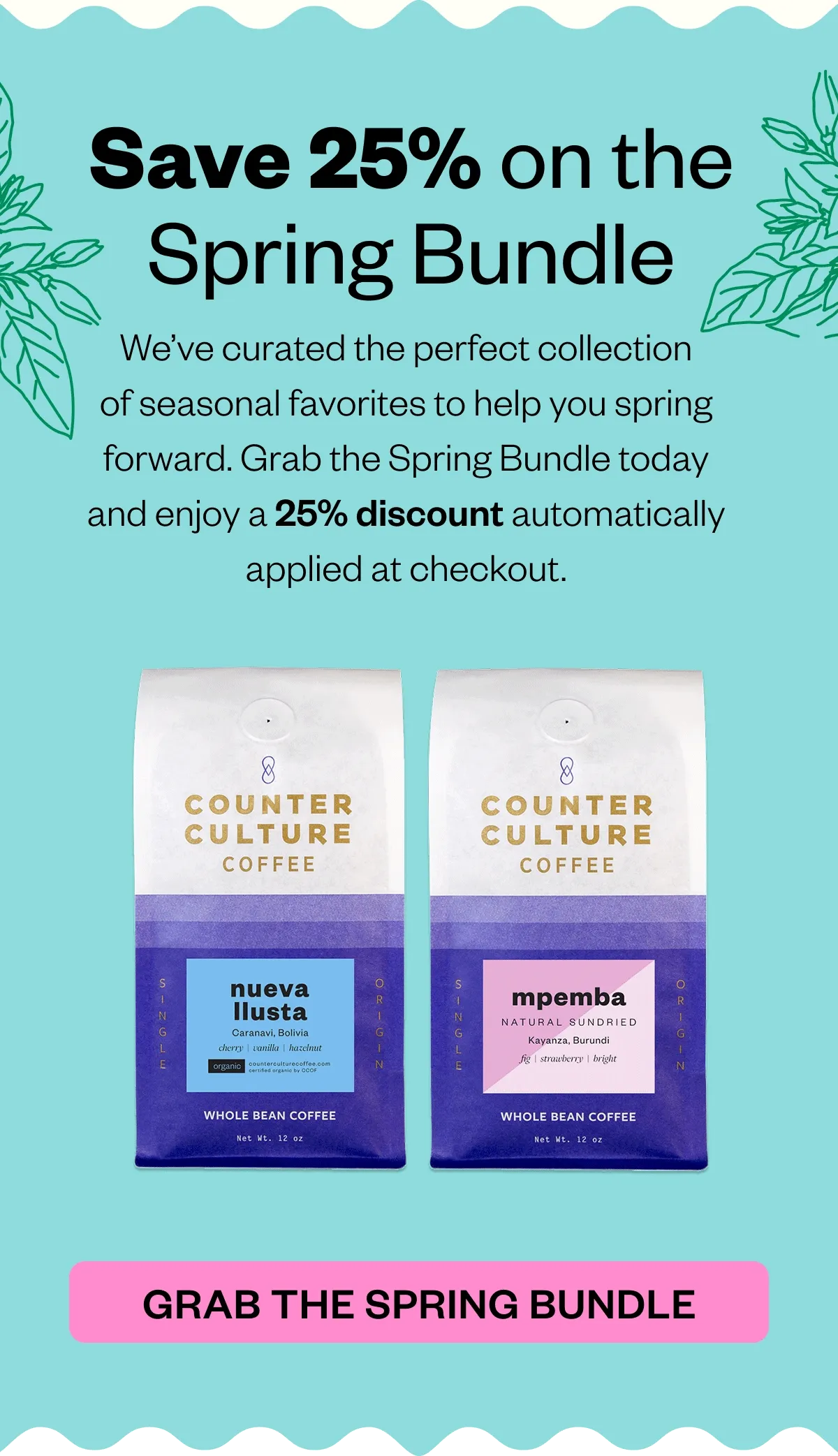 Save 25% on our Spring Bundle Save 25% on the Spring Bundle  We’ve curated the perfect collection of seasonal favorites to help you spring forward. Grab the Spring Bundle today and enjoy a 25% discount automatically applied at checkout. CTA: GRAB THE SPRING BUNDLE