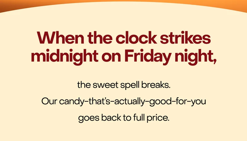 When the clock strikes midnight on Friday night, the sweet spell breaks. Our candy-that's-actually-good-for-you goes back to full price.