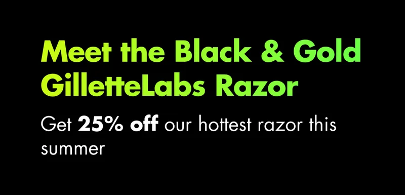 Meet the Black & Gold GilletteLabs Razor. Get 25% off our hottest razor this summer.