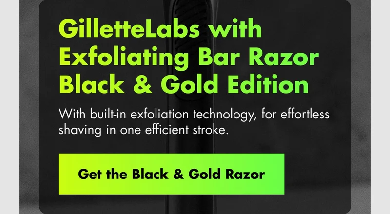 GilletteLabs with Exfoliating Bar Razor Black and Gold Edition With built-in exfoliation technology, for effortless shaving in one efficient stroke. Get the Black & Gold Razor
