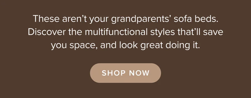 Discover the multifunctional styles that’ll save you space, and look great doing it. Shop now.