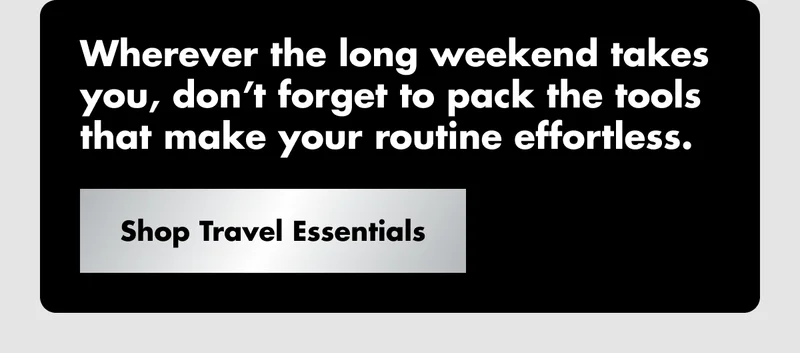 Wherever the long weekend takes you, don’t forget to pack the tools that make your routine effortless. Shop Travel Essentials