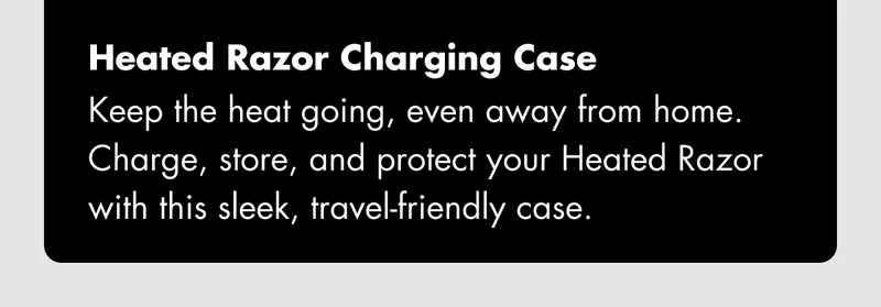 Heated Razor Charging Case - Keep the heat going, even away from home. Charge, store, and protect your Heated Razor with this sleek, travel-friendly case.