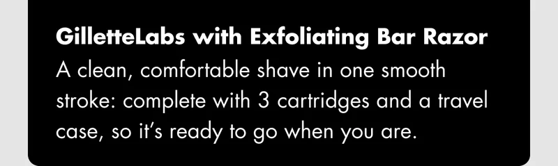 GilletteLabs Razor with Exfoliating Bar - A clean, comfortable shave in one smooth stroke: complete with 3 cartridges and a travel case, so it’s ready to go when you are.